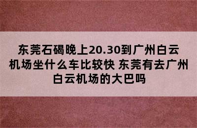 东莞石碣晚上20.30到广州白云机场坐什么车比较快 东莞有去广州白云机场的大巴吗